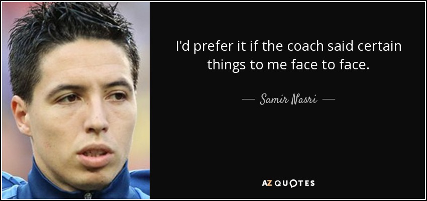 I'd prefer it if the coach said certain things to me face to face. - Samir Nasri