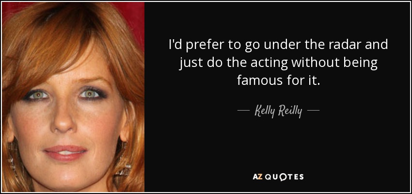 I'd prefer to go under the radar and just do the acting without being famous for it. - Kelly Reilly