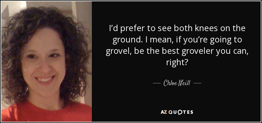 I’d prefer to see both knees on the ground. I mean, if you’re going to grovel, be the best groveler you can, right? - Chloe Neill