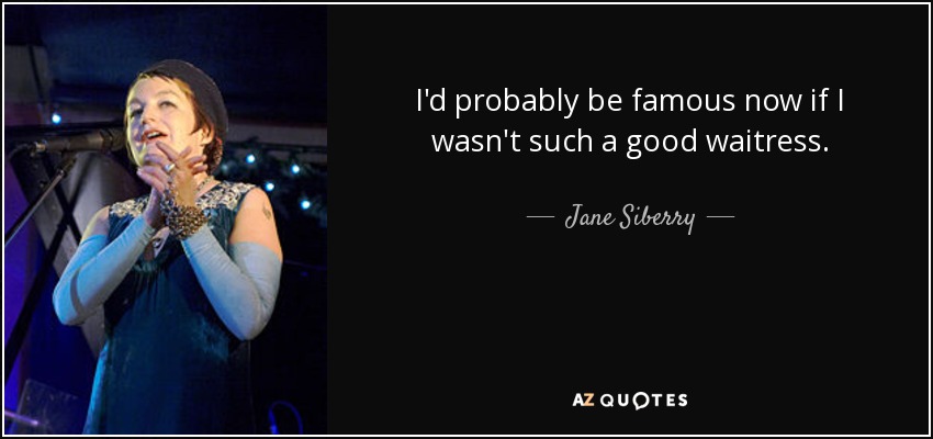 I'd probably be famous now if I wasn't such a good waitress. - Jane Siberry