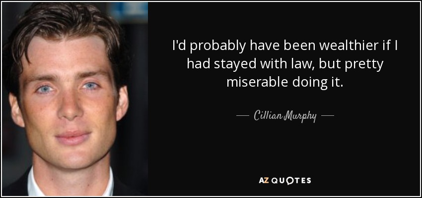 I'd probably have been wealthier if I had stayed with law, but pretty miserable doing it. - Cillian Murphy