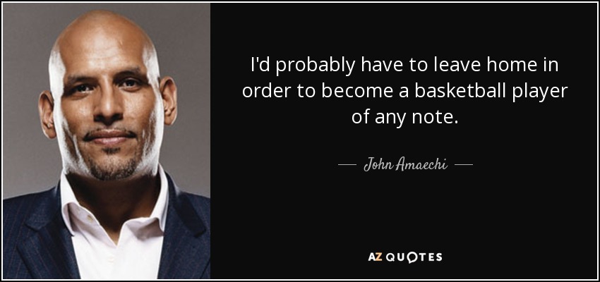 I'd probably have to leave home in order to become a basketball player of any note. - John Amaechi