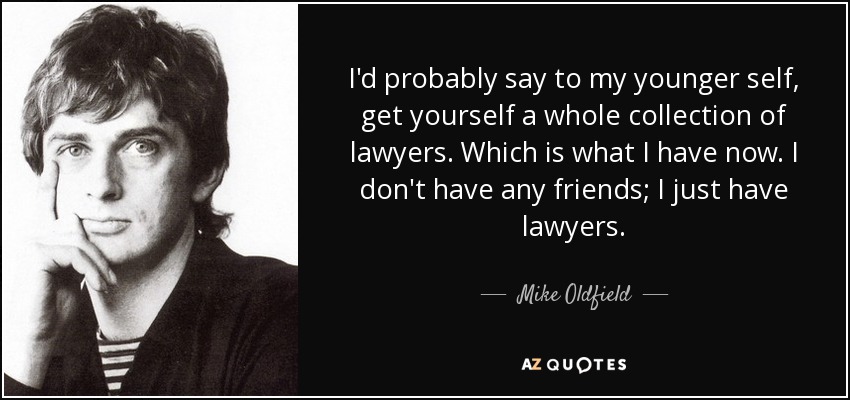 I'd probably say to my younger self, get yourself a whole collection of lawyers. Which is what I have now. I don't have any friends; I just have lawyers. - Mike Oldfield