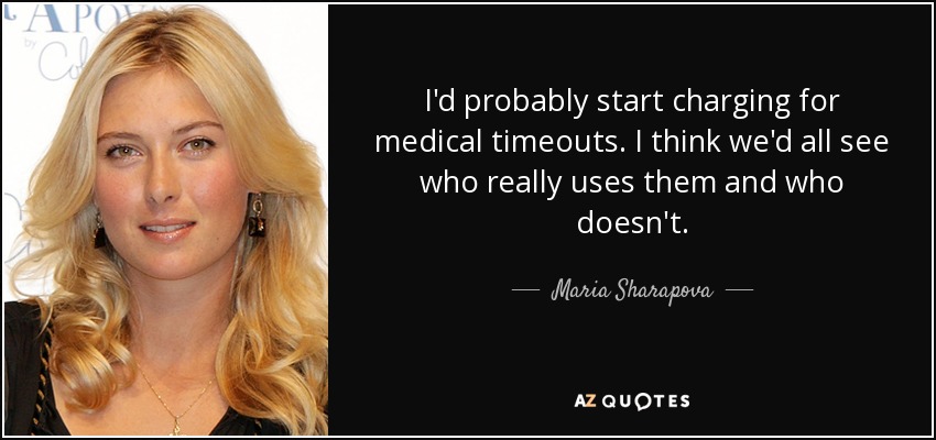 I'd probably start charging for medical timeouts. I think we'd all see who really uses them and who doesn't. - Maria Sharapova