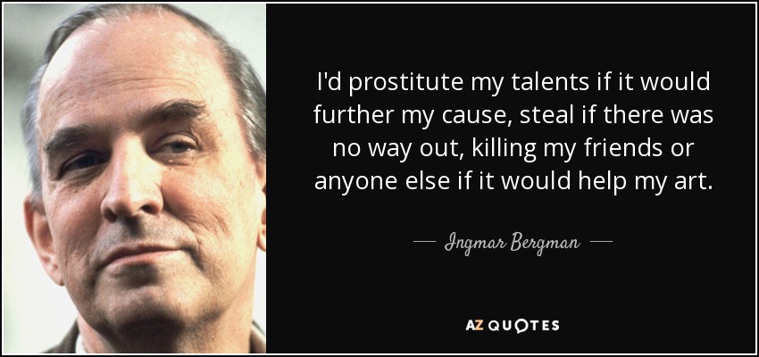 I'd prostitute my talents if it would further my cause, steal if there was no way out, killing my friends or anyone else if it would help my art. - Ingmar Bergman