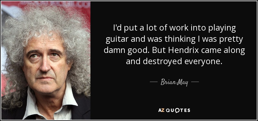 I'd put a lot of work into playing guitar and was thinking I was pretty damn good. But Hendrix came along and destroyed everyone. - Brian May