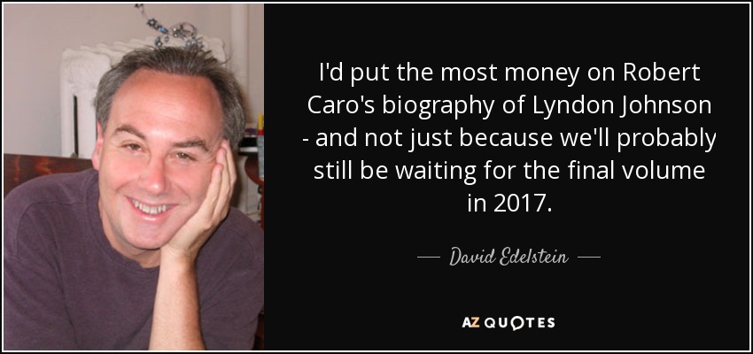 I'd put the most money on Robert Caro's biography of Lyndon Johnson - and not just because we'll probably still be waiting for the final volume in 2017. - David Edelstein