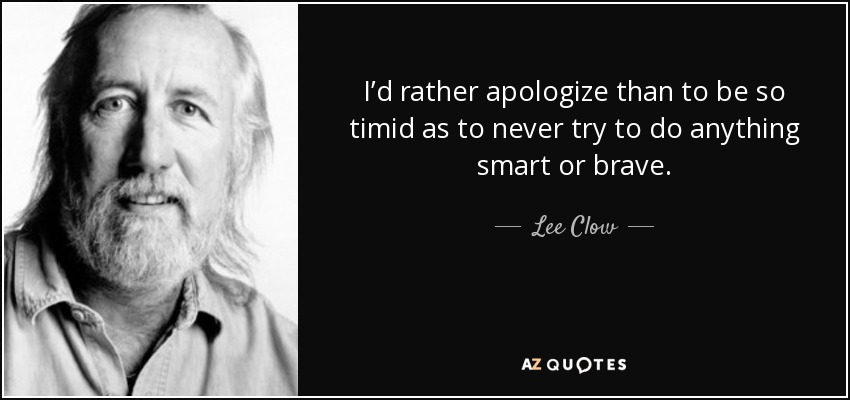 I’d rather apologize than to be so timid as to never try to do anything smart or brave. - Lee Clow