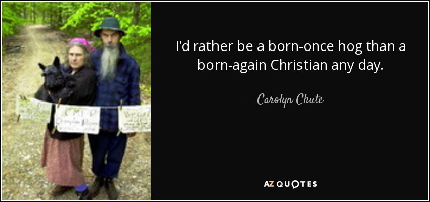I'd rather be a born-once hog than a born-again Christian any day. - Carolyn Chute