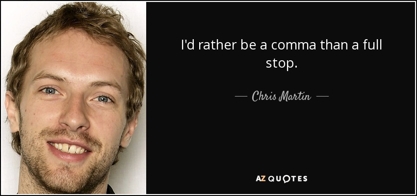 I'd rather be a comma than a full stop. - Chris Martin