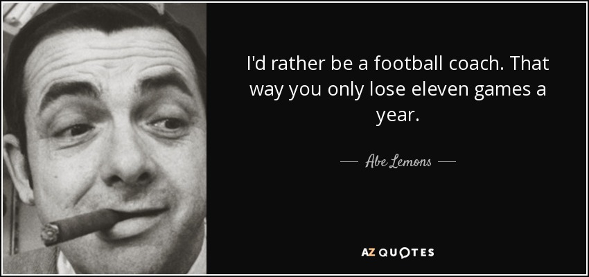 I'd rather be a football coach. That way you only lose eleven games a year. - Abe Lemons