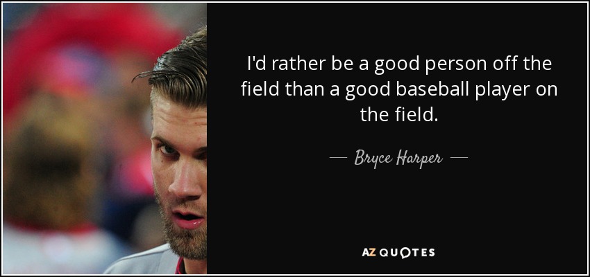 I'd rather be a good person off the field than a good baseball player on the field. - Bryce Harper