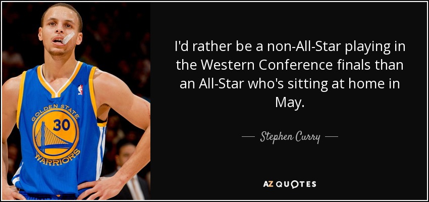 I'd rather be a non-All-Star playing in the Western Conference finals than an All-Star who's sitting at home in May. - Stephen Curry