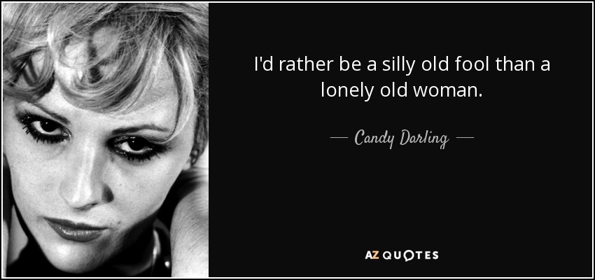 I'd rather be a silly old fool than a lonely old woman. - Candy Darling