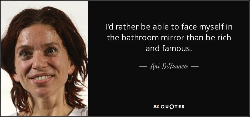 I'd rather be able to face myself in the bathroom mirror than be rich and famous. - Ani DiFranco