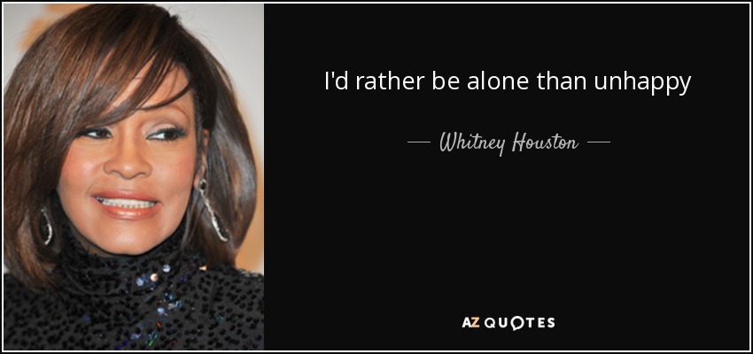 I'd rather be alone than unhappy - Whitney Houston