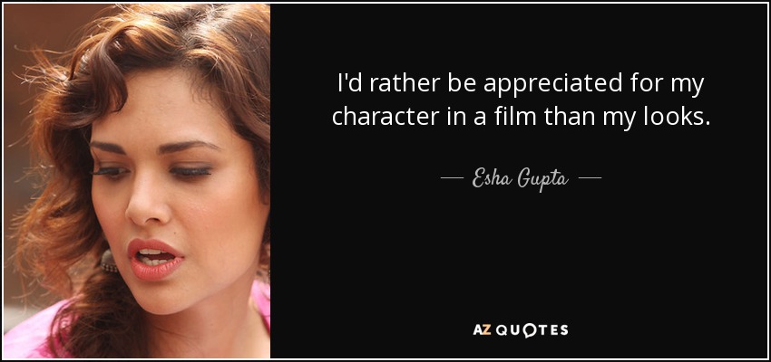 I'd rather be appreciated for my character in a film than my looks. - Esha Gupta