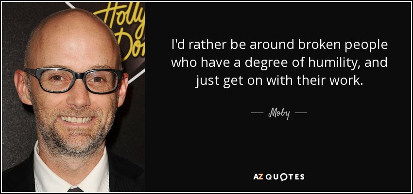 I'd rather be around broken people who have a degree of humility, and just get on with their work. - Moby