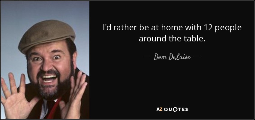 I'd rather be at home with 12 people around the table. - Dom DeLuise