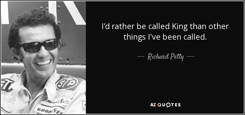 I'd rather be called King than other things I've been called. - Richard Petty