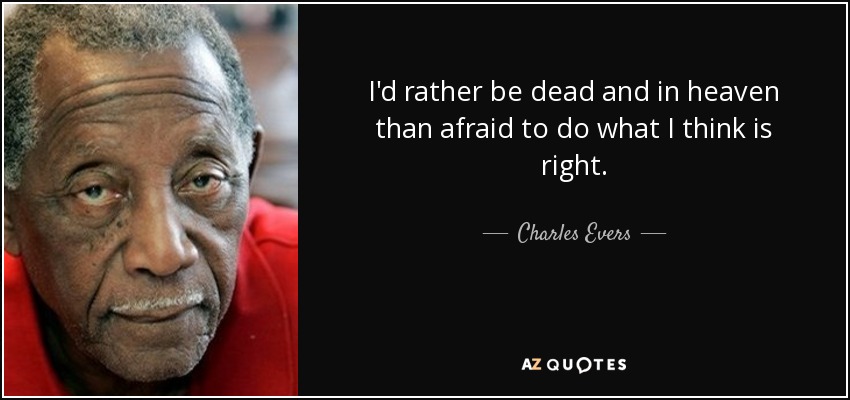 I'd rather be dead and in heaven than afraid to do what I think is right. - Charles Evers