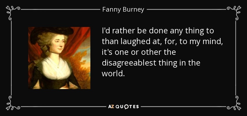 I'd rather be done any thing to than laughed at, for, to my mind, it's one or other the disagreeablest thing in the world. - Fanny Burney