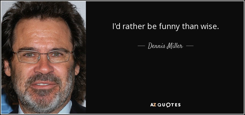 I'd rather be funny than wise. - Dennis Miller