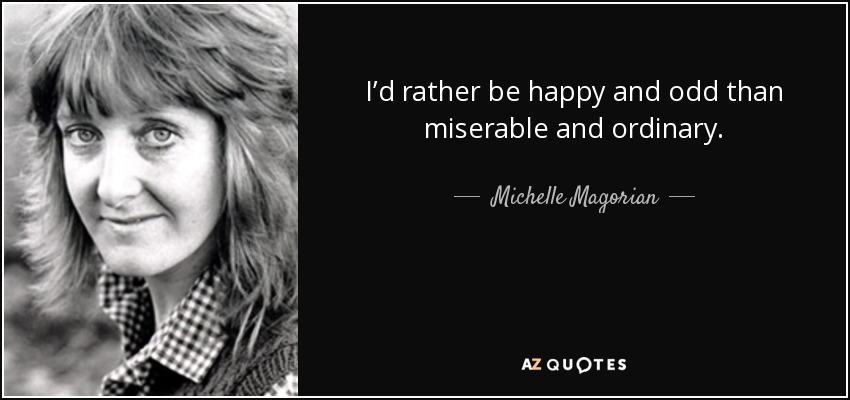 I’d rather be happy and odd than miserable and ordinary. - Michelle Magorian