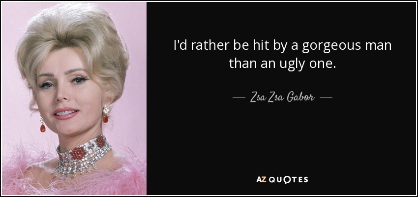 I'd rather be hit by a gorgeous man than an ugly one. - Zsa Zsa Gabor