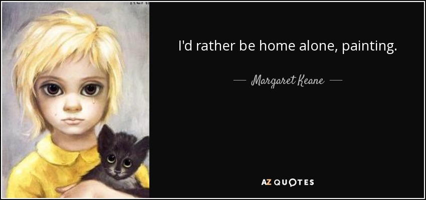 I'd rather be home alone, painting. - Margaret Keane