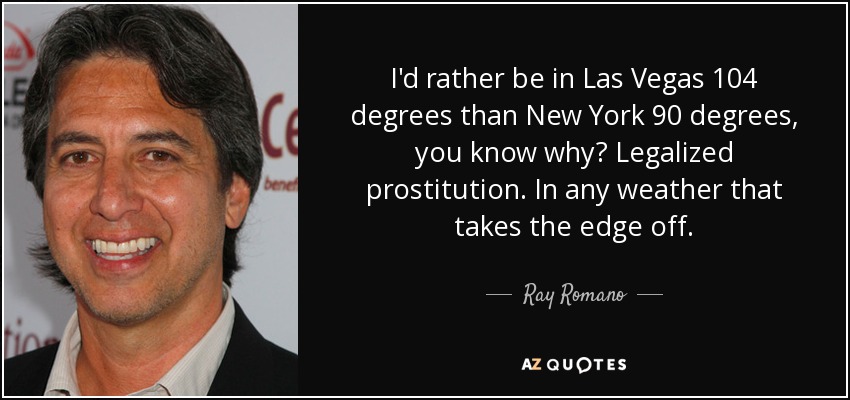 I'd rather be in Las Vegas 104 degrees than New York 90 degrees, you know why? Legalized prostitution. In any weather that takes the edge off. - Ray Romano