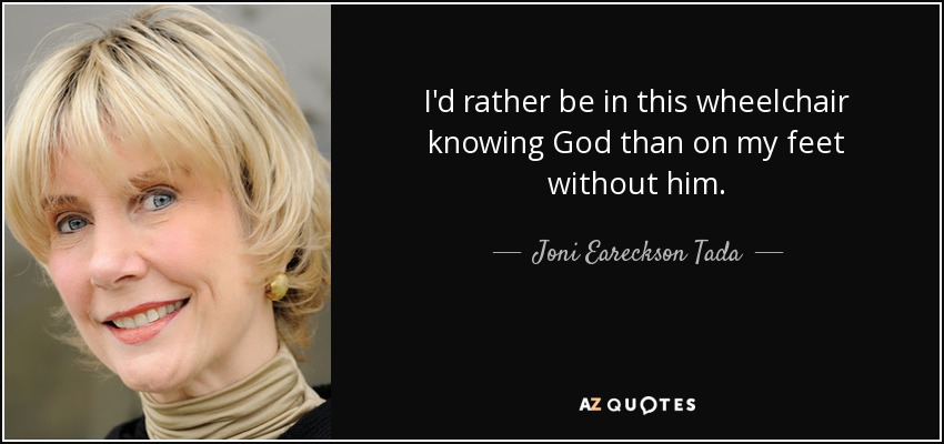 I'd rather be in this wheelchair knowing God than on my feet without him. - Joni Eareckson Tada