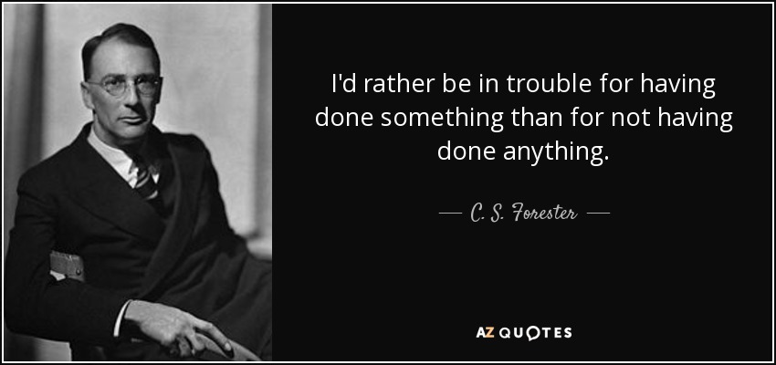 I'd rather be in trouble for having done something than for not having done anything. - C. S. Forester