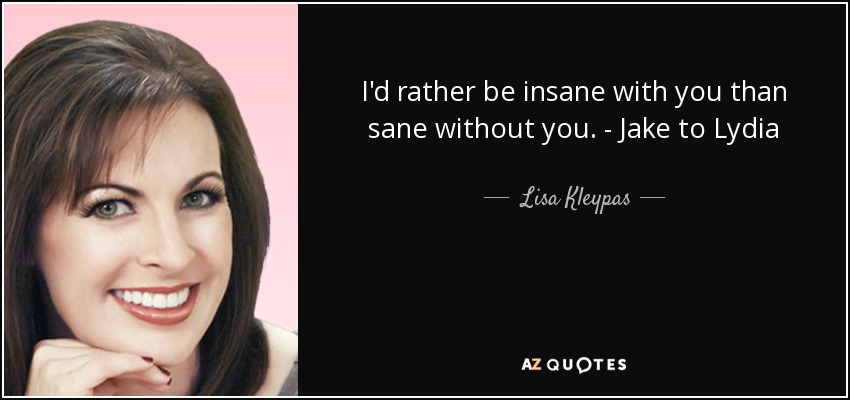 I'd rather be insane with you than sane without you. - Jake to Lydia - Lisa Kleypas