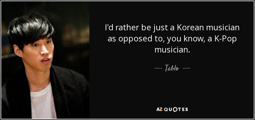 I'd rather be just a Korean musician as opposed to, you know, a K-Pop musician. - Tablo