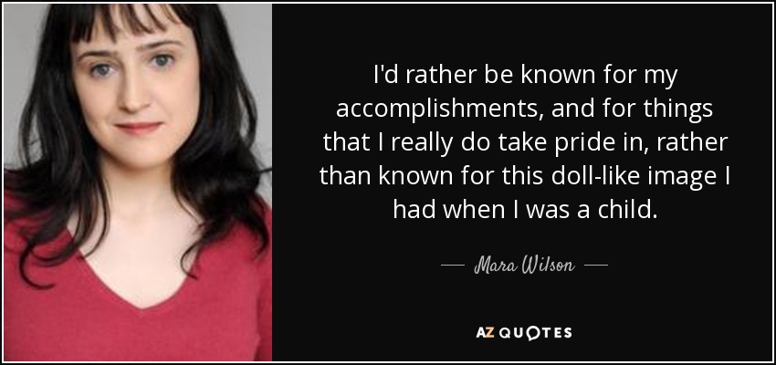 I'd rather be known for my accomplishments, and for things that I really do take pride in, rather than known for this doll-like image I had when I was a child. - Mara Wilson