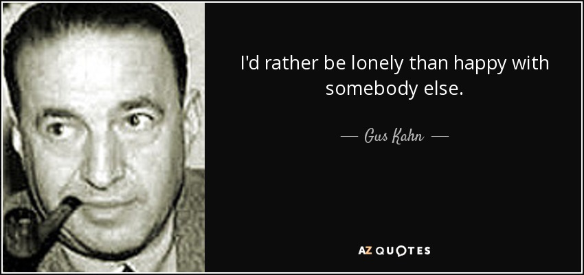 I'd rather be lonely than happy with somebody else. - Gus Kahn
