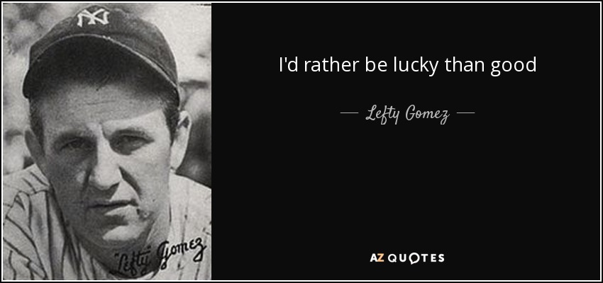 I'd rather be lucky than good - Lefty Gomez