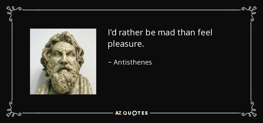 I'd rather be mad than feel pleasure. - Antisthenes