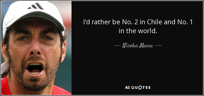 I'd rather be No. 2 in Chile and No. 1 in the world. - Nicolas Massu