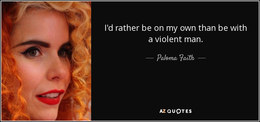 I'd rather be on my own than be with a violent man. - Paloma Faith