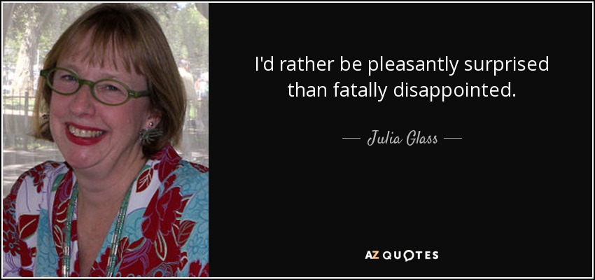 I'd rather be pleasantly surprised than fatally disappointed. - Julia Glass