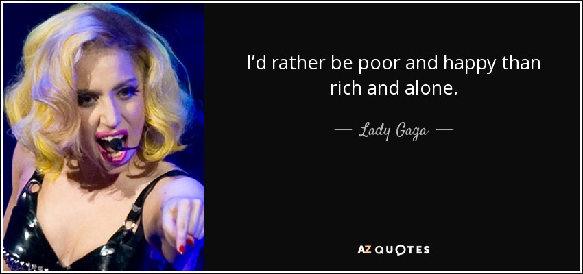 I’d rather be poor and happy than rich and alone. - Lady Gaga