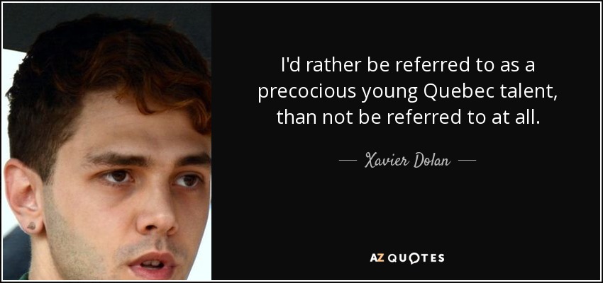 I'd rather be referred to as a precocious young Quebec talent, than not be referred to at all. - Xavier Dolan