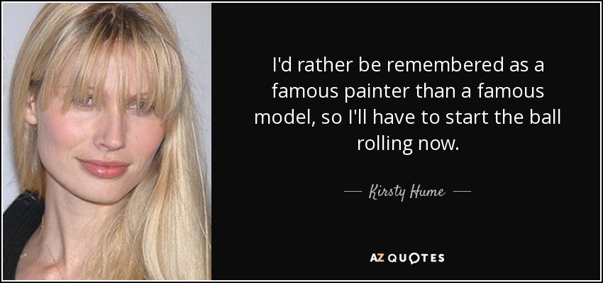 I'd rather be remembered as a famous painter than a famous model, so I'll have to start the ball rolling now. - Kirsty Hume
