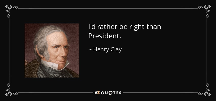 I'd rather be right than President. - Henry Clay