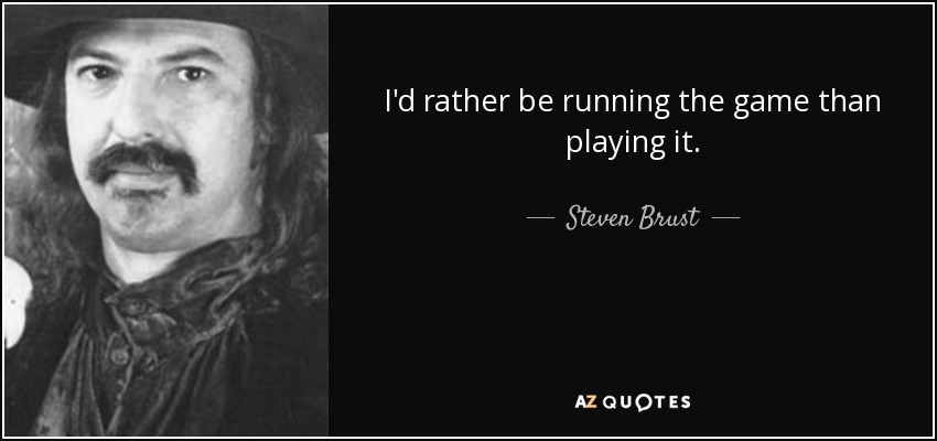 I'd rather be running the game than playing it. - Steven Brust