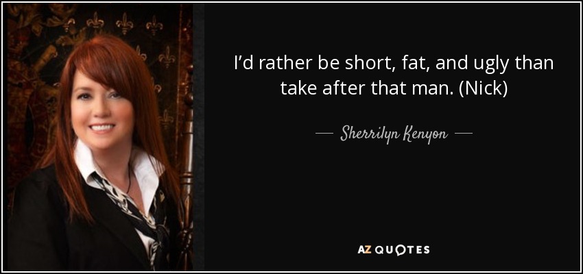 I’d rather be short, fat, and ugly than take after that man. (Nick) - Sherrilyn Kenyon