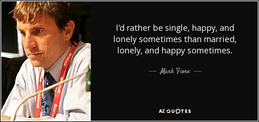 I'd rather be single, happy, and lonely sometimes than married, lonely, and happy sometimes. - Mark Fiore