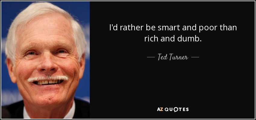 I'd rather be smart and poor than rich and dumb. - Ted Turner